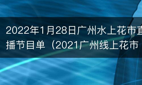 2022年1月28日广州水上花市直播节目单（2021广州线上花市）