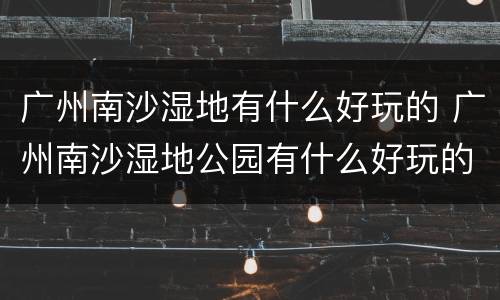 广州南沙湿地有什么好玩的 广州南沙湿地公园有什么好玩的