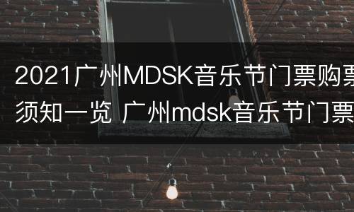 2021广州MDSK音乐节门票购票须知一览 广州mdsk音乐节门票哪里发出