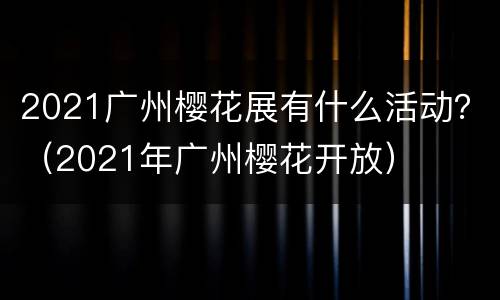 2021广州樱花展有什么活动？（2021年广州樱花开放）