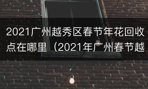 2021广州越秀区春节年花回收点在哪里（2021年广州春节越秀花市）