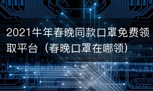 2021牛年春晚同款口罩免费领取平台（春晚口罩在哪领）