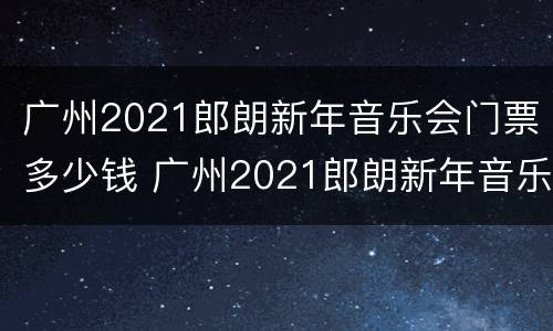 广州2021郎朗新年音乐会门票多少钱 广州2021郎朗新年音乐会门票多少钱啊