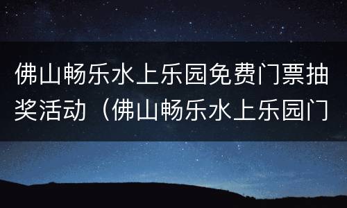 佛山畅乐水上乐园免费门票抽奖活动（佛山畅乐水上乐园门票怎么买）