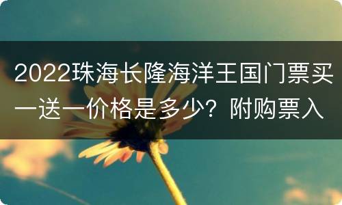 2022珠海长隆海洋王国门票买一送一价格是多少？附购票入口