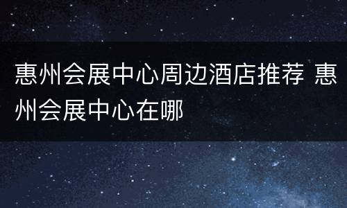 惠州会展中心周边酒店推荐 惠州会展中心在哪