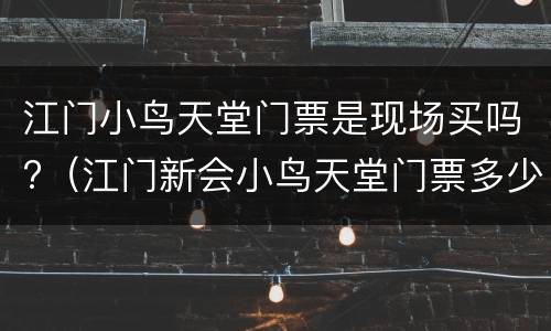 江门小鸟天堂门票是现场买吗?（江门新会小鸟天堂门票多少）