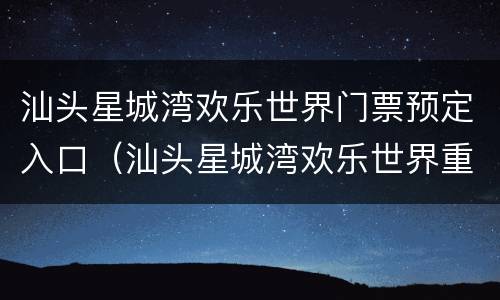 汕头星城湾欢乐世界门票预定入口（汕头星城湾欢乐世界重新开放了吗）