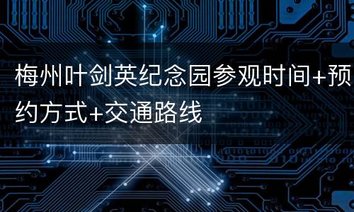 梅州叶剑英纪念园参观时间+预约方式+交通路线