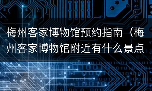 梅州客家博物馆预约指南（梅州客家博物馆附近有什么景点）