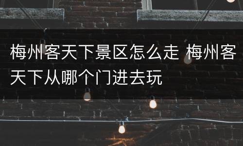 梅州客天下景区怎么走 梅州客天下从哪个门进去玩