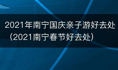 2021年南宁国庆亲子游好去处（2021南宁春节好去处）