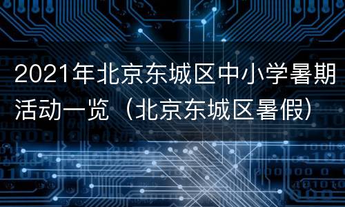 2021年北京东城区中小学暑期活动一览（北京东城区暑假）