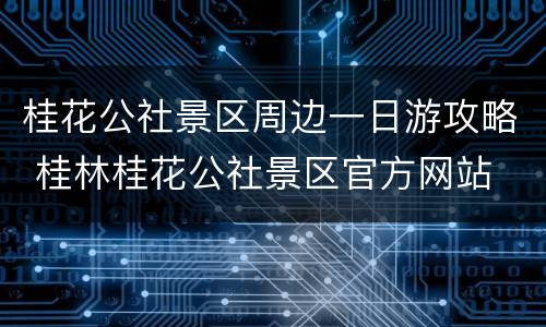 桂花公社景区周边一日游攻略 桂林桂花公社景区官方网站
