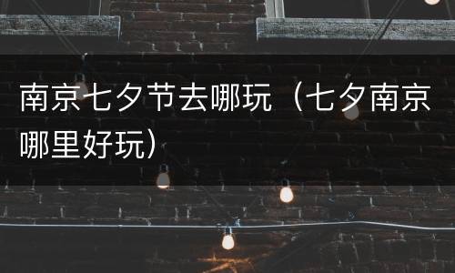 南京七夕节去哪玩（七夕南京哪里好玩）