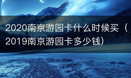 2020南京游园卡什么时候买（2019南京游园卡多少钱）