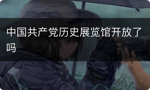 中国共产党历史展览馆开放了吗