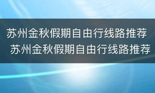 苏州金秋假期自由行线路推荐 苏州金秋假期自由行线路推荐图