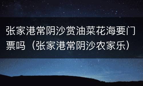 张家港常阴沙赏油菜花海要门票吗（张家港常阴沙农家乐）