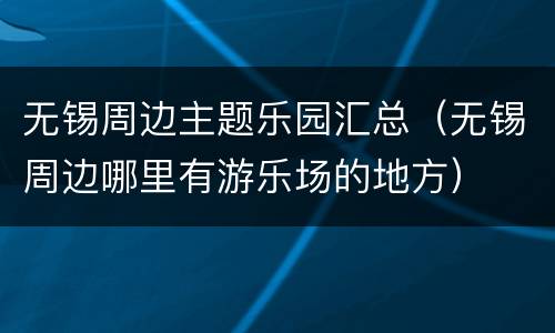 无锡周边主题乐园汇总（无锡周边哪里有游乐场的地方）