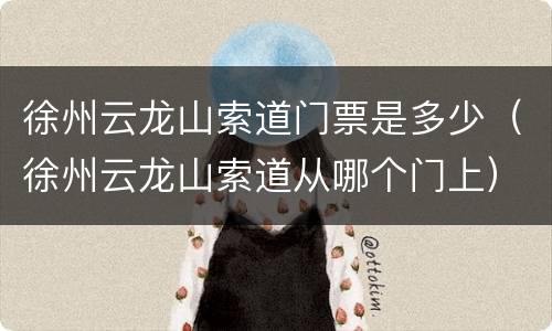 徐州云龙山索道门票是多少（徐州云龙山索道从哪个门上）