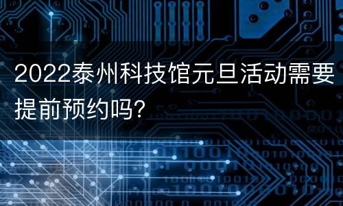 2022泰州科技馆元旦活动需要提前预约吗？