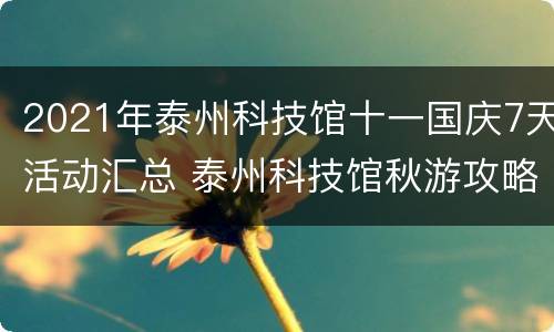 2021年泰州科技馆十一国庆7天活动汇总 泰州科技馆秋游攻略