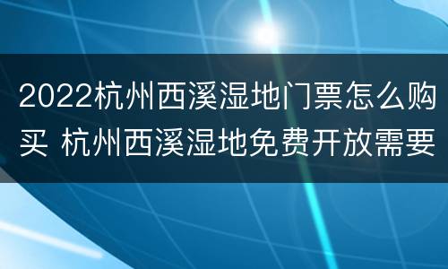 2022杭州西溪湿地门票怎么购买 杭州西溪湿地免费开放需要预约吗