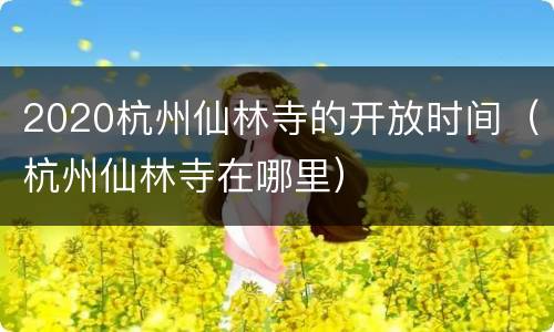 2020杭州仙林寺的开放时间（杭州仙林寺在哪里）