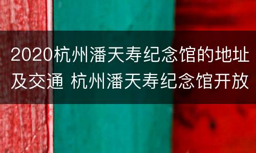 2020杭州潘天寿纪念馆的地址及交通 杭州潘天寿纪念馆开放时间