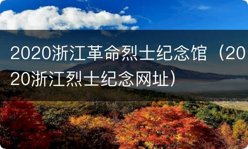 2020浙江革命烈士纪念馆（2020浙江烈士纪念网址）