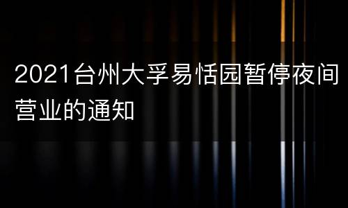 2021台州大孚易恬园暂停夜间营业的通知