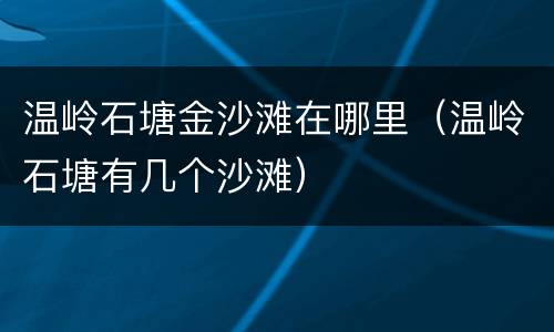 温岭石塘金沙滩在哪里（温岭石塘有几个沙滩）