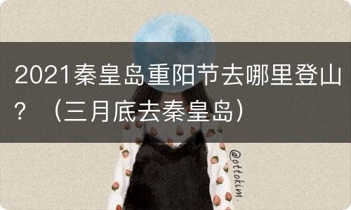2021秦皇岛重阳节去哪里登山？（三月底去秦皇岛）