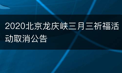 2020北京龙庆峡三月三祈福活动取消公告