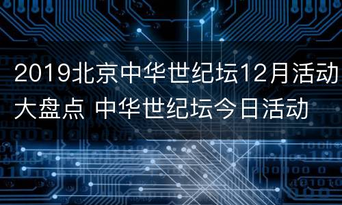 2019北京中华世纪坛12月活动大盘点 中华世纪坛今日活动