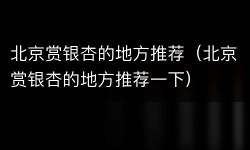 北京赏银杏的地方推荐（北京赏银杏的地方推荐一下）