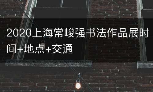 2020上海常峻强书法作品展时间+地点+交通