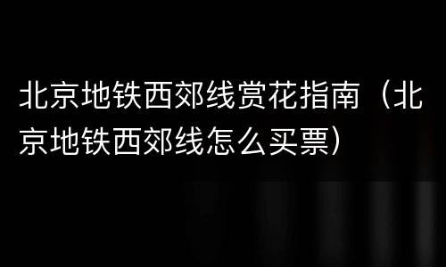 北京地铁西郊线赏花指南（北京地铁西郊线怎么买票）