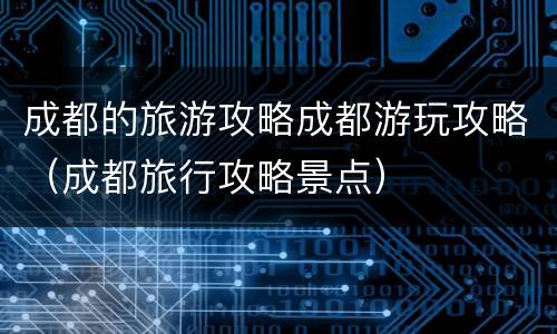 成都的旅游攻略成都游玩攻略（成都旅行攻略景点）