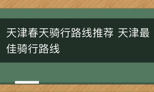 天津春天骑行路线推荐 天津最佳骑行路线