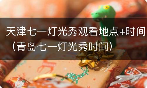 天津七一灯光秀观看地点+时间（青岛七一灯光秀时间）