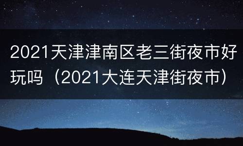 2021天津津南区老三街夜市好玩吗（2021大连天津街夜市）