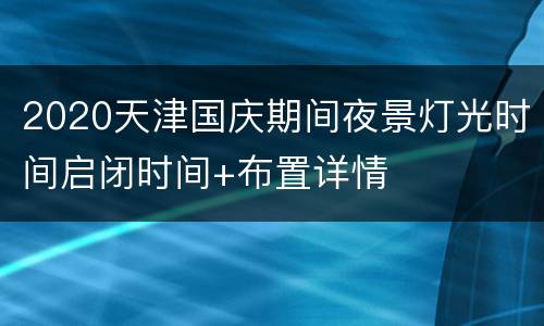 2020天津国庆期间夜景灯光时间启闭时间+布置详情