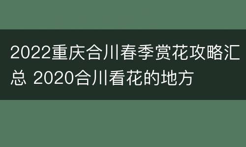 2022重庆合川春季赏花攻略汇总 2020合川看花的地方