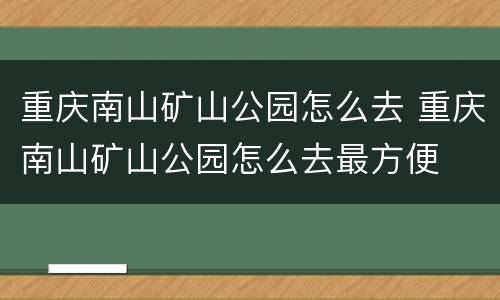 重庆南山矿山公园怎么去 重庆南山矿山公园怎么去最方便