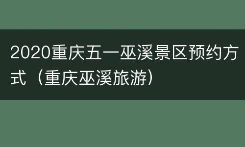 2020重庆五一巫溪景区预约方式（重庆巫溪旅游）