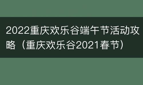 2022重庆欢乐谷端午节活动攻略（重庆欢乐谷2021春节）