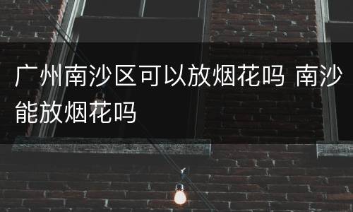 广州南沙区可以放烟花吗 南沙能放烟花吗