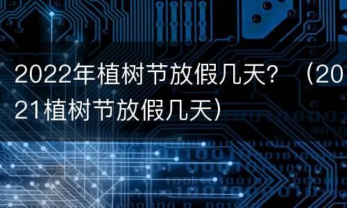 2022年植树节放假几天？（2021植树节放假几天）